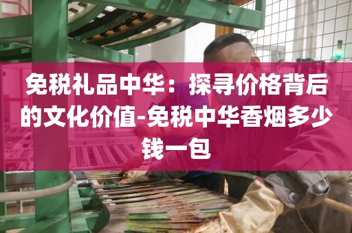 免税礼品中华：探寻价格背后的文化价值-免税中华香烟多少钱一包