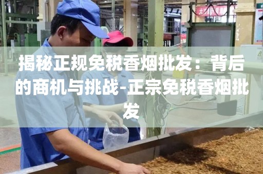 揭秘正规免税香烟批发：背后的商机与挑战-正宗免税香烟批发