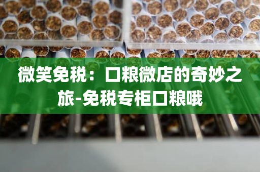 微笑免税：口粮微店的奇妙之旅-免税专柜口粮哦