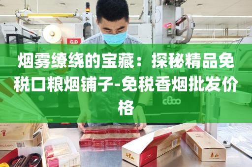 烟雾缭绕的宝藏：探秘精品免税口粮烟铺子-免税香烟批发价格