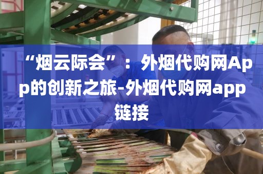 “烟云际会”：外烟代购网App的创新之旅-外烟代购网app链接
