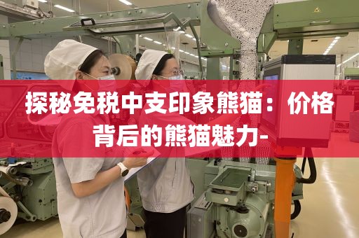 探秘免税中支印象熊猫：价格背后的熊猫魅力-
