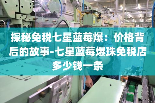 探秘免税七星蓝莓爆：价格背后的故事-七星蓝莓爆珠免税店多少钱一条
