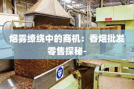 烟雾缭绕中的商机：香烟批发零售探秘-