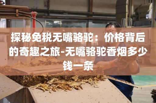 探秘免税无嘴骆驼：价格背后的奇趣之旅-无嘴骆驼香烟多少钱一条