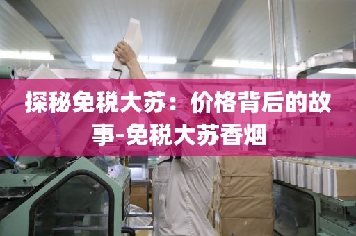 探秘免税大苏：价格背后的故事-免税大苏香烟