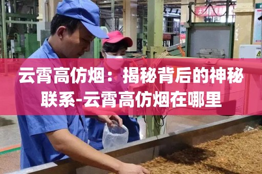 云霄高仿烟：揭秘背后的神秘联系-云霄高仿烟在哪里