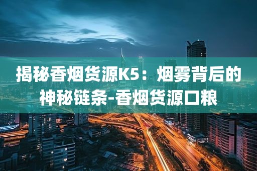 揭秘香烟货源K5：烟雾背后的神秘链条-香烟货源口粮