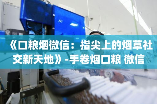 《口粮烟微信：指尖上的烟草社交新天地》-手卷烟口粮 微信
