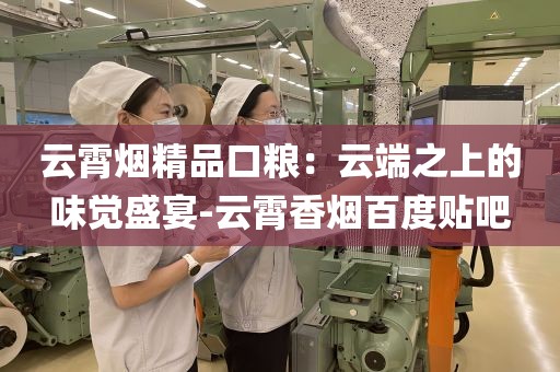 云霄烟精品口粮：云端之上的味觉盛宴-云霄香烟百度贴吧