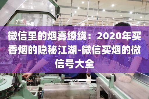 微信里的烟雾缭绕：2020年买香烟的隐秘江湖-微信买烟的微信号大全