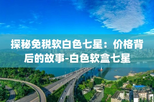 探秘免税软白色七星：价格背后的故事-白色软盒七星