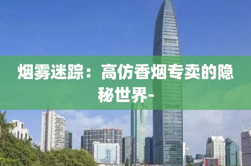 烟雾迷踪：高仿香烟专卖的隐秘世界-