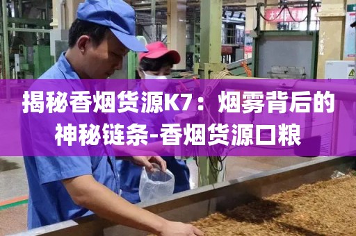 揭秘香烟货源K7：烟雾背后的神秘链条-香烟货源口粮