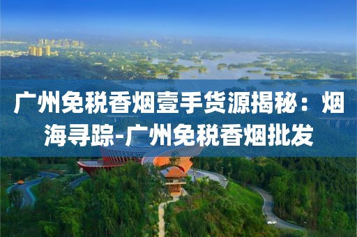 广州免税香烟壹手货源揭秘：烟海寻踪-广州免税香烟批发