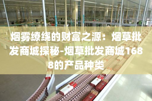 烟雾缭绕的财富之源：烟草批发商城探秘-烟草批发商城1688的产品种类