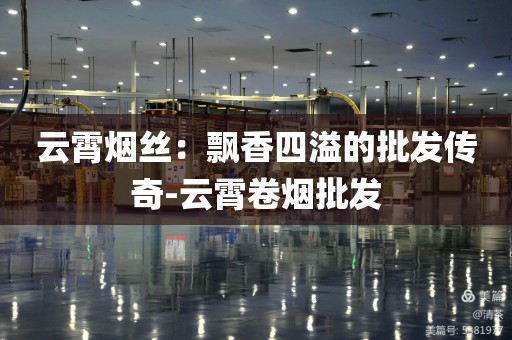 云霄烟丝：飘香四溢的批发传奇-云霄卷烟批发
