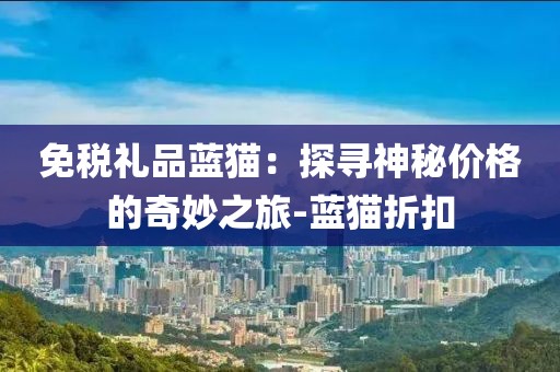 免税礼品蓝猫：探寻神秘价格的奇妙之旅-蓝猫折扣