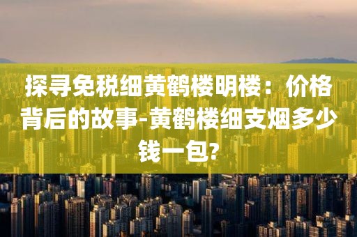探寻免税细黄鹤楼明楼：价格背后的故事-黄鹤楼细支烟多少钱一包?